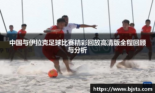 中国与伊拉克足球比赛精彩回放高清版全程回顾与分析