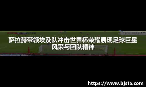萨拉赫带领埃及队冲击世界杯荣耀展现足球巨星风采与团队精神