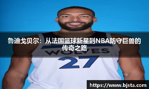 鲁迪戈贝尔：从法国篮球新星到NBA防守巨兽的传奇之路