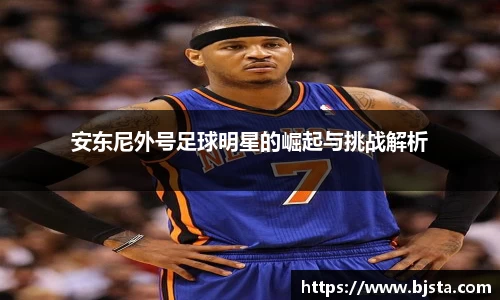 安东尼外号足球明星的崛起与挑战解析