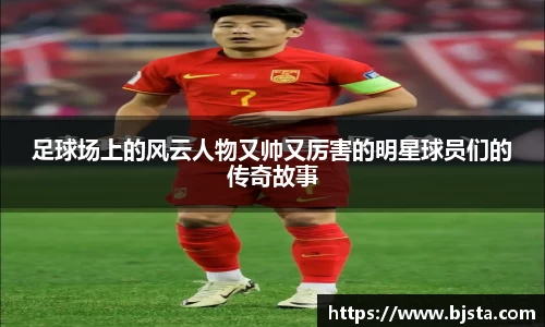 足球场上的风云人物又帅又厉害的明星球员们的传奇故事