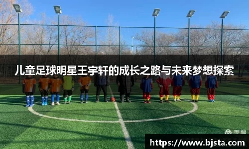 儿童足球明星王宇轩的成长之路与未来梦想探索