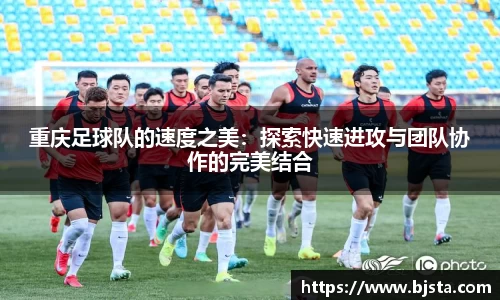 重庆足球队的速度之美：探索快速进攻与团队协作的完美结合