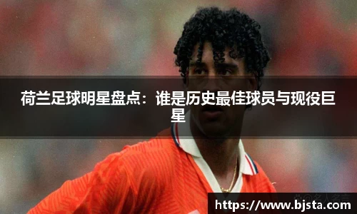 荷兰足球明星盘点：谁是历史最佳球员与现役巨星