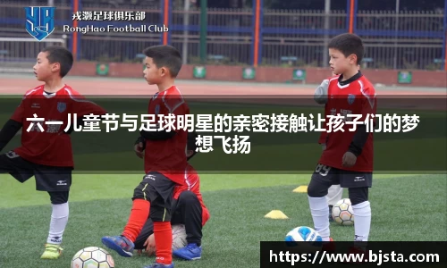 六一儿童节与足球明星的亲密接触让孩子们的梦想飞扬