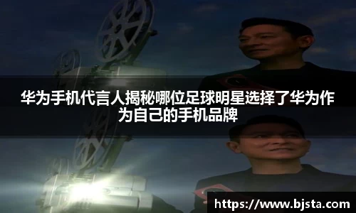 华为手机代言人揭秘哪位足球明星选择了华为作为自己的手机品牌