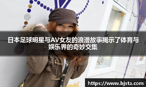 日本足球明星与AV女友的浪漫故事揭示了体育与娱乐界的奇妙交集