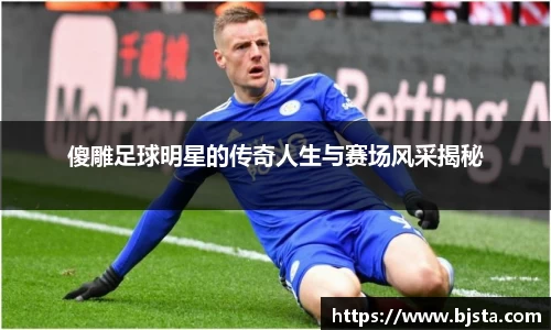 傻雕足球明星的传奇人生与赛场风采揭秘