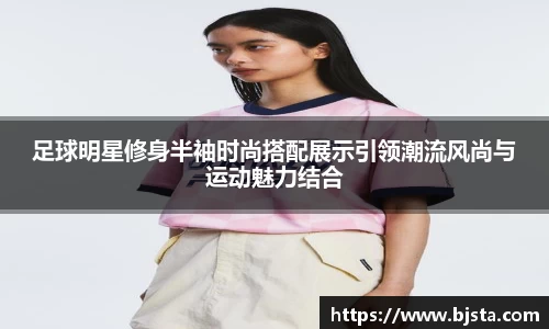 足球明星修身半袖时尚搭配展示引领潮流风尚与运动魅力结合